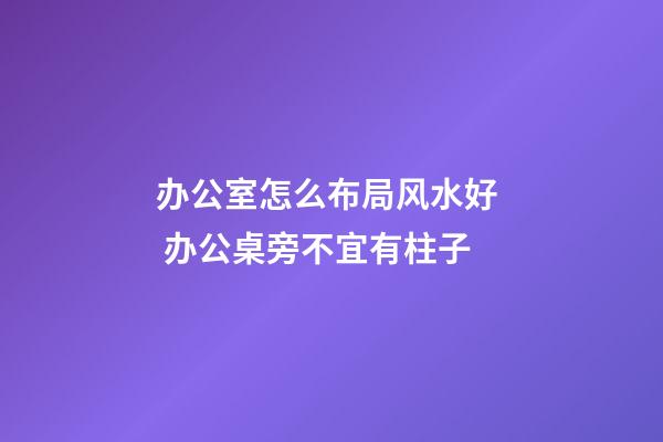 办公室怎么布局风水好  办公桌旁不宜有柱子